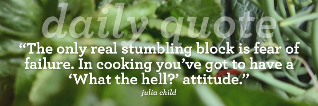 “The only real stumbling block is fear of failure. In cooking you’ve got to have a ‘What the hell?’ attitude.”