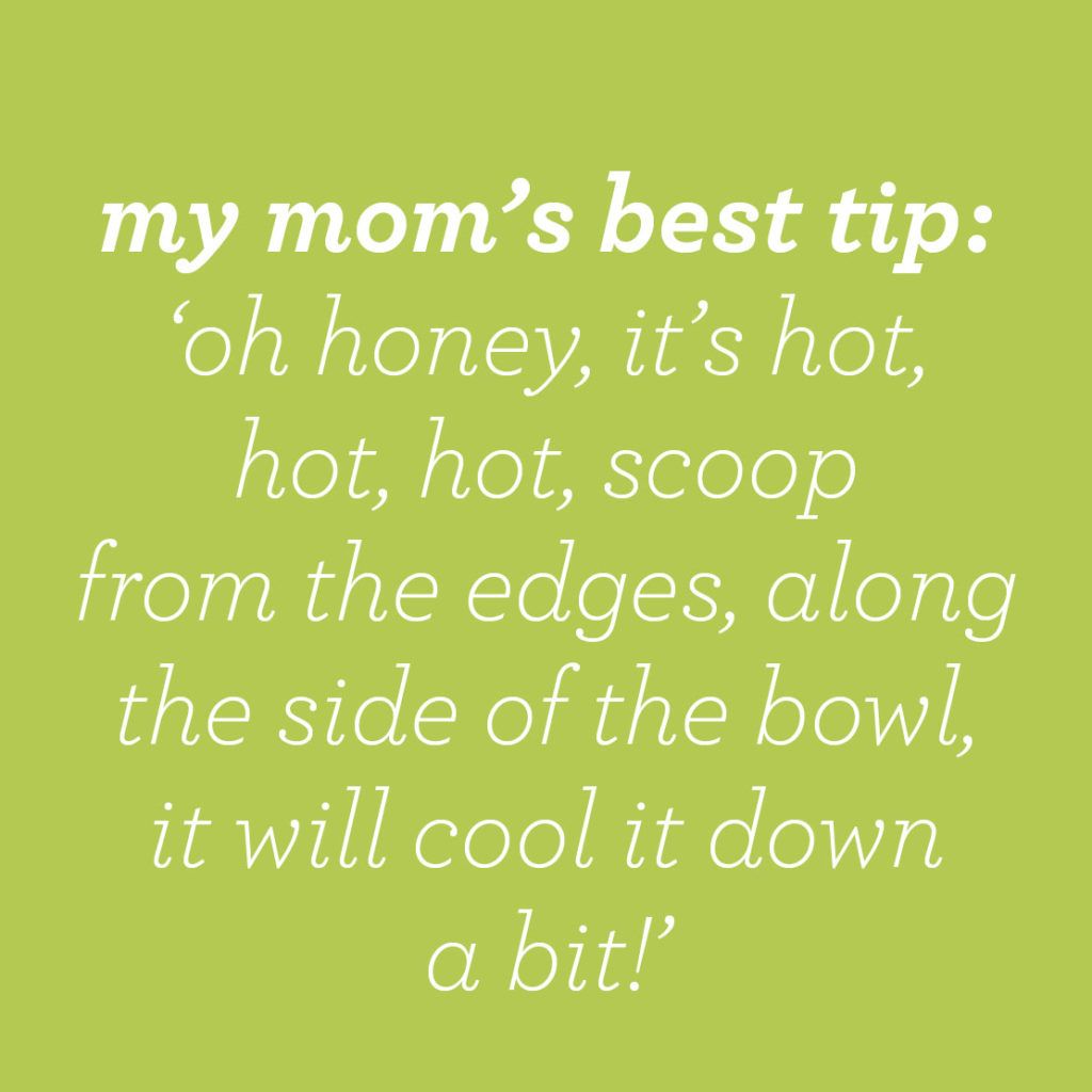 moms tip: scoop from the side of the bowl, it's cooler over there